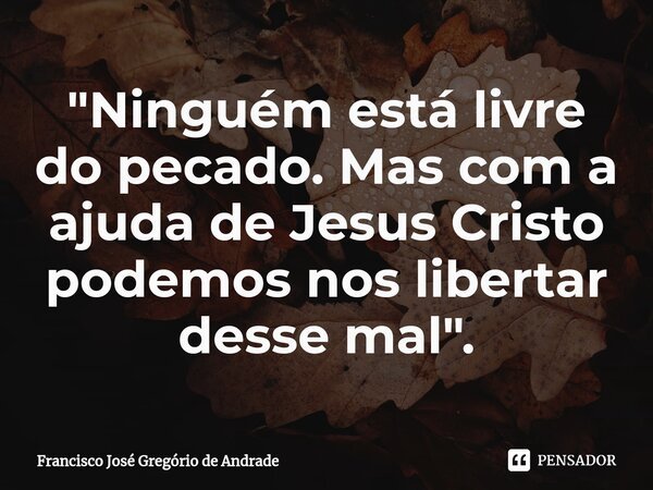 ⁠"Ninguém está livre do pecado. Mas com a ajuda de Jesus Cristo podemos nos libertar desse mal".... Frase de Francisco José Gregório de Andrade.