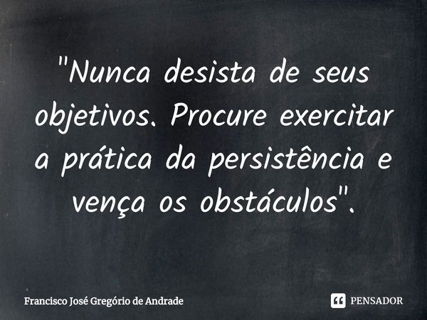 ⁠"Nunca desista de seus objetivos. Procure exercitar a prática da persistência e vença os obstáculos ".... Frase de Francisco José Gregório de Andrade.