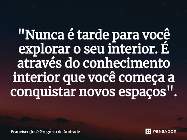 ⁠"Nunca é tarde para você explorar o seu interior. É através do conhecimento interior que você começa a conquistar novos espaços ".... Frase de Francisco José Gregório de Andrade.