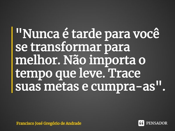 ⁠"Nunca é tarde para você se transformar para melhor. Não importa o tempo que leve. Trace suas metas e cumpra-as".... Frase de Francisco José Gregório de Andrade.