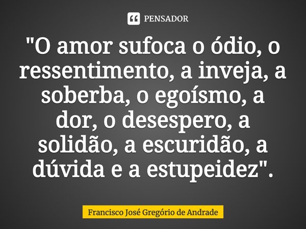 ⁠"O amor sufoca o ódio, o ressentimento, a inveja, a soberba, o egoísmo, a dor, o desespero, a solidão, a escuridão, a dúvida e a estupidez".... Frase de Francisco José Gregório de Andrade.