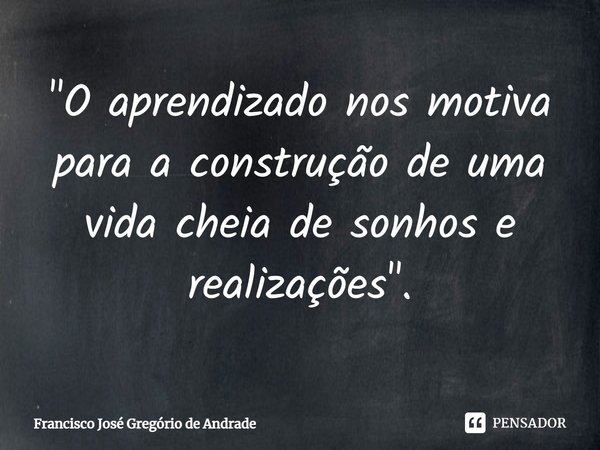 ⁠"O aprendizado nos motiva para a construção de uma vida cheia de sonhos e realizações".... Frase de Francisco José Gregório de Andrade.