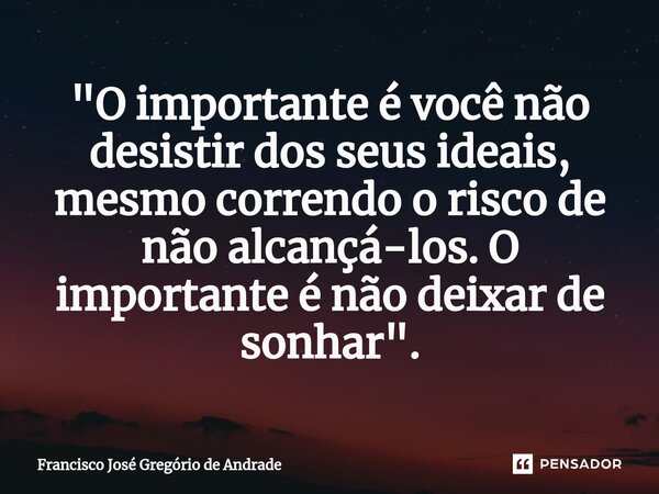 ⁠"O importante é você não desistir dos seus ideais, mesmo correndo o risco de não alcançá-los. O importante é não deixar de sonhar".... Frase de Francisco José Gregório de Andrade.