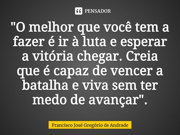 ⁠"O melhor que você tem a fazer é ir à luta e esperar a vitória chegar. Creia que é capaz de vencer a batalha e viva sem ter medo de avançar".... Frase de Francisco José Gregório de Andrade.