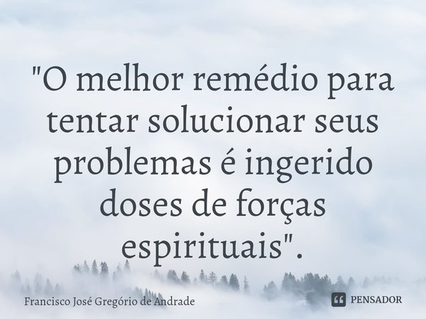 ⁠"O melhor remédio para tentar solucionar seus problemas é ingerido doses de forças espirituais ".... Frase de Francisco José Gregório de Andrade.