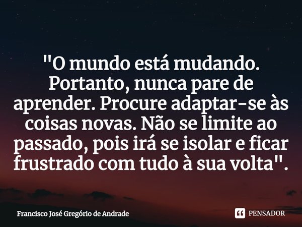 ⁠"O mundo está mudando. Portanto, nunca pare de aprender. Procure adaptar-se às coisas novas. Não se limite ao passado, pois irá se isolar e ficar frustrad... Frase de Francisco José Gregório de Andrade.