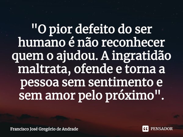 ⁠"O pior defeito do ser humano é não reconhecer quem o ajudou. A ingratidão maltrata, ofende e torna a pessoa sem sentimento e sem amor pelo próximo".... Frase de Francisco José Gregório de Andrade.