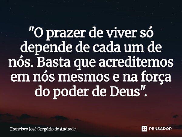 ⁠"O prazer de viver só depende de cada um de nós. Basta que acreditemos em nós mesmos e na força do poder de Deus ".... Frase de Francisco José Gregório de Andrade.