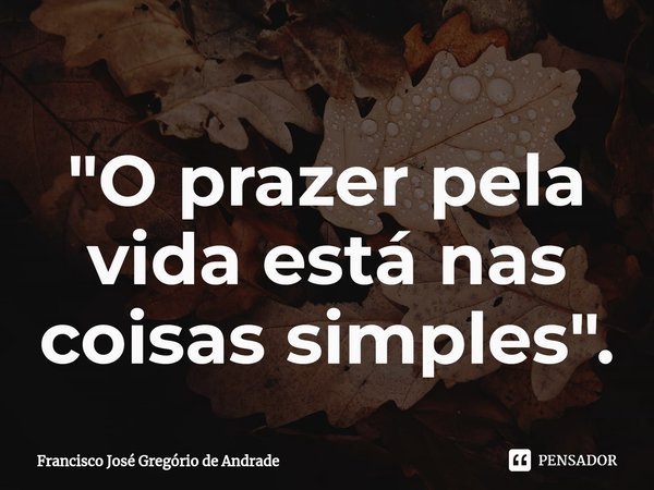 ⁠"O prazer pela vida está nas coisas simples ".... Frase de Francisco José Gregório de Andrade.