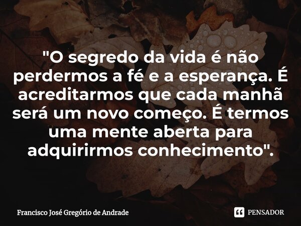 ⁠"O segredo da vida é não perdermos a fé e a esperança. É acreditarmos que cada manhã será um novo começo. É termos uma mente aberta para adquirirmos conhe... Frase de Francisco José Gregório de Andrade.