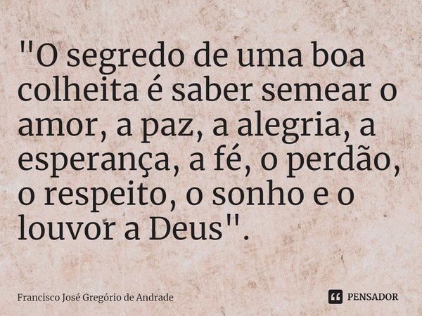 ⁠"O segredo de uma boa colheita é saber semear o amor, a paz, a alegria, a esperança, a fé, o perdão, o respeito, o sonho e o louvor a Deus".... Frase de Francisco José Gregório de Andrade.