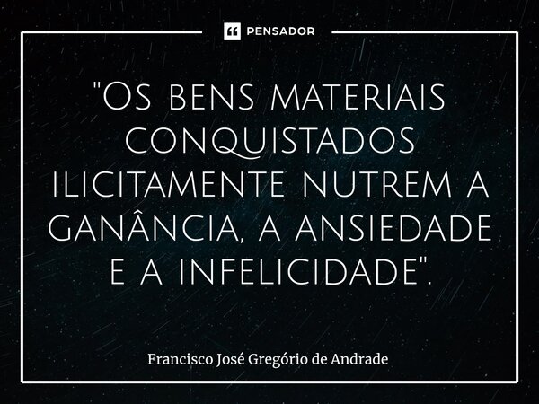 ⁠"Os bens materiais conquistados ilicitamente nutrem a ganância, a ansiedade e a infelicidade ".... Frase de Francisco José Gregório de Andrade.