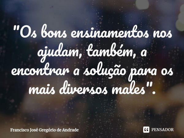 ⁠"Os bons ensinamentos nos ajudam, também, a encontrar a solução para os mais diversos males".... Frase de Francisco José Gregório de Andrade.