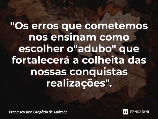 ⁠"Os erros que cometemos nos ensinam como escolher o "adubo" que fortalecerá a colheita das nossas conquistas realizações".... Frase de Francisco José Gregório de Andrade.