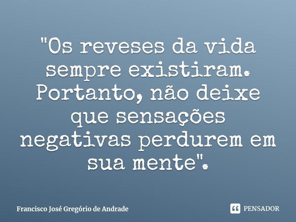 ⁠"Os reveses da vida sempre existiram. Portanto, não deixe que sensações negativas perdurem em sua mente".... Frase de Francisco José Gregório de Andrade.