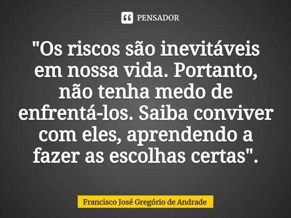 ⁠"Os riscos são inevitáveis em nossa vida. Portanto, não tenha medo de enfrentá-los. Saiba conviver com eles, aprendendo a fazer as escolhas certas".... Frase de Francisco José Gregório de Andrade.