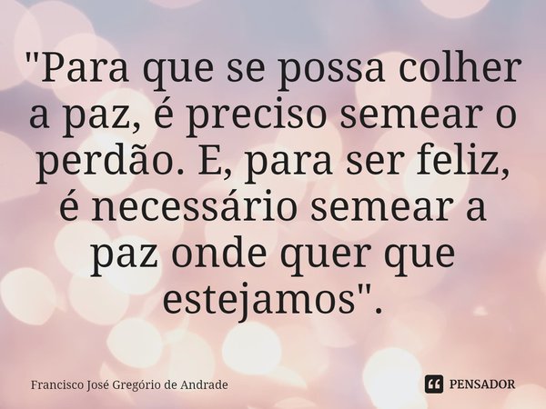 ⁠"Para que se possa colher a paz, é preciso semear o perdão. E, para ser feliz, é necessário semear a paz onde quer que estejamos".... Frase de Francisco José Gregório de Andrade.