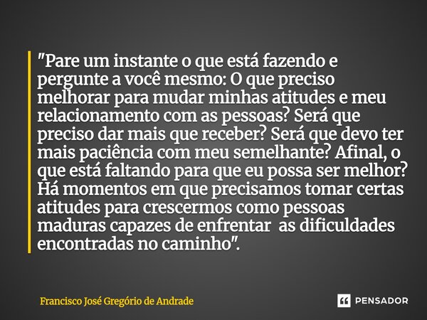 "Pare um instante o que está fazendo e pergunte a você mesmo: O que preciso melhorar para mudar minhas atitudes e meu relacionamento com as pessoas? Será ... Frase de Francisco José Gregório de Andrade.