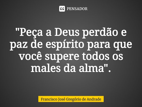 ⁠"Peça a Deus perdão e paz de espírito para que você supere todos os males da alma".... Frase de Francisco José Gregório de Andrade.