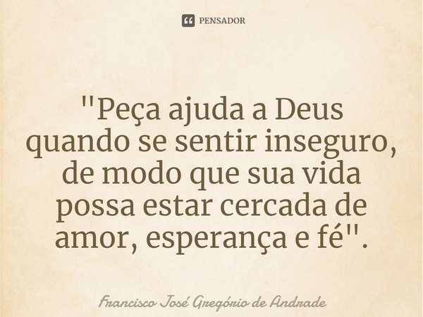 ⁠"Peça ajuda a Deus quando se sentir inseguro, de modo que sua vida possa estar cercada de amor, esperança e fé".... Frase de Francisco José Gregório de Andrade.