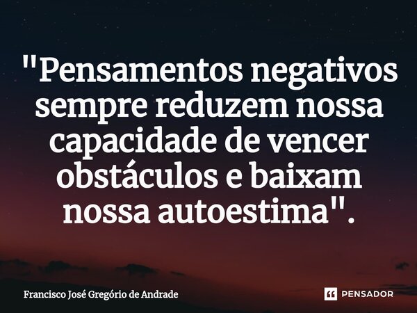 ⁠"Pensamentos negativos sempre reduzem nossa capacidade de vencer obstáculos e baixam nossa autoestima ".... Frase de Francisco José Gregório de Andrade.