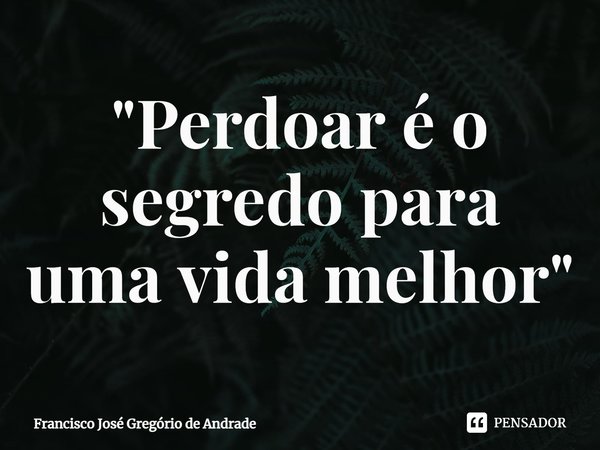 ⁠"Perdoar é o segredo para uma vida melhor"... Frase de Francisco José Gregório de Andrade.