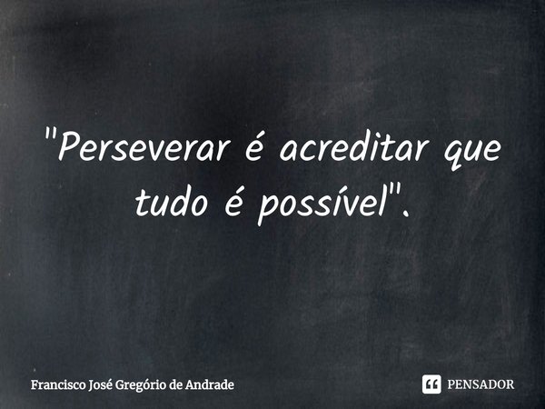 ⁠"Perseverar é acreditar que tudo é possível ".... Frase de Francisco José Gregório de Andrade.