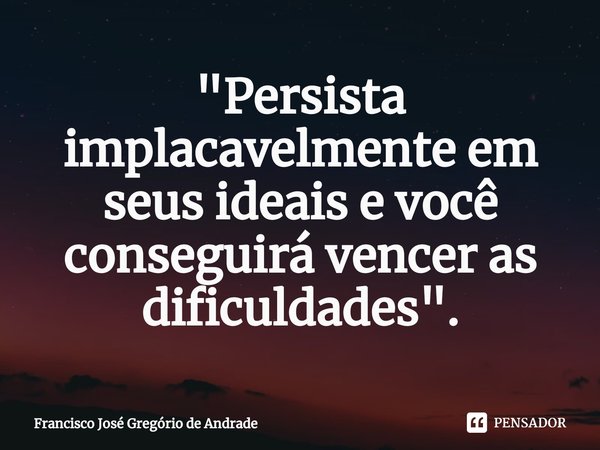 ⁠"Persista implacavelmente em seus ideais e você conseguirá vencer as dificuldades".... Frase de Francisco José Gregório de Andrade.