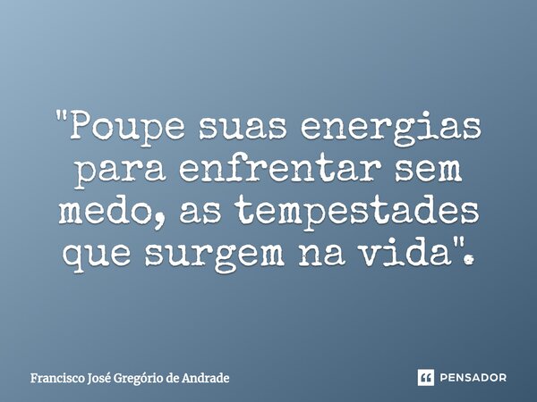 ⁠"Poupe suas energias para enfrentar sem medo, as tempestades que surgem na vida".... Frase de Francisco José Gregório de Andrade.