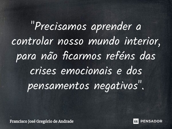 ⁠"Precisamos aprender a controlar nosso mundo interior, para não ficarmos reféns das crises emocionais e dos pensamentos negativos ".... Frase de Francisco José Gregório de Andrade.