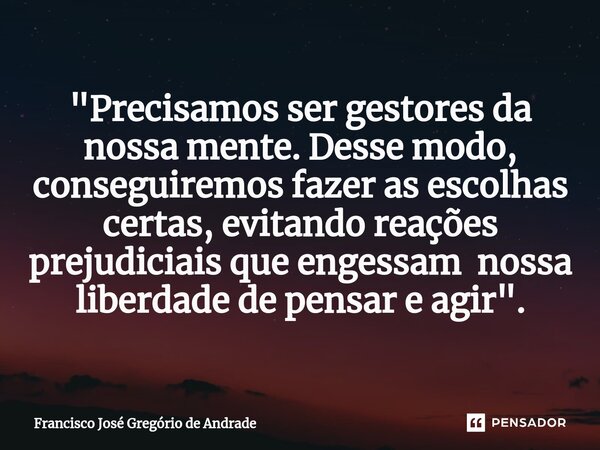 ⁠"Precisamos ser gestores da nossa mente. Desse modo, conseguiremos fazer as escolhas certas, evitando reações prejudiciais que engessam nossa liberdade de... Frase de Francisco José Gregório de Andrade.