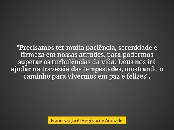 "Precisamos ter muita paciência, serenidade e firmeza em nossas atitudes, para podermos superar as turbulências da vida. Deus nos irá ajudar na travessia d... Frase de Francisco José Gregório de Andrade.
