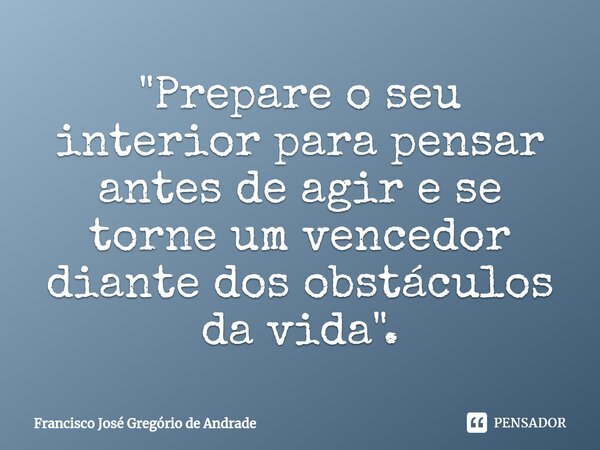 ⁠"Prepare o seu interior para pensar antes de agir e se torne um vencedor diante dos obstáculos da vida ".... Frase de Francisco José Gregório de Andrade.