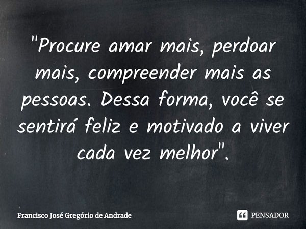 ⁠"Procure amar mais, perdoar mais, compreender mais as pessoas. Dessa forma, você se sentirá feliz e motivado a viver cada vez melhor".... Frase de Francisco José Gregório de Andrade.