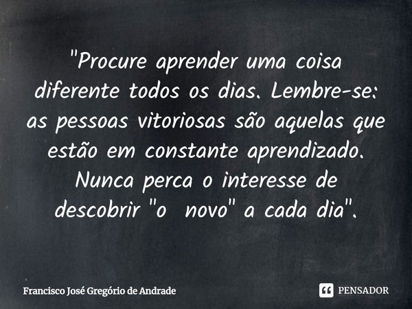 ⁠"Procure aprender uma coisa diferente todos os dias. Lembre-se: as pessoas vitoriosas são aquelas que estão em constante aprendizado. Nunca perca o intere... Frase de Francisco José Gregório de Andrade.