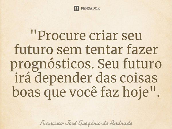 ⁠"Procure criar seu futuro sem tentar fazer prognósticos. Seu futuro irá depender das coisas boas que você faz hoje".... Frase de Francisco José Gregório de Andrade.