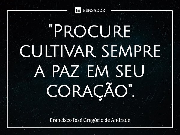 ⁠"Procure cultivar sempre a paz em seu coração".... Frase de Francisco José Gregório de Andrade.