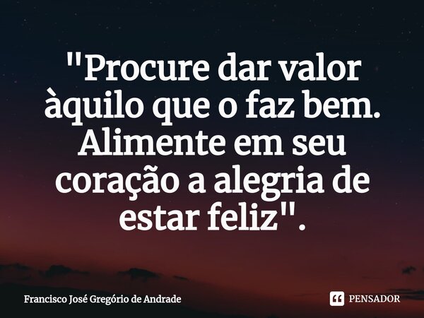 ⁠"Procure dar valor àquilo que o faz bem. Alimente em seu coração a alegria de estar feliz ".... Frase de Francisco José Gregório de Andrade.