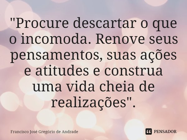 ⁠"Procure descartar o que o incomoda. Renove seus pensamentos, suas ações e atitudes e construa uma vida cheia de realizações".... Frase de Francisco José Gregório de Andrade.