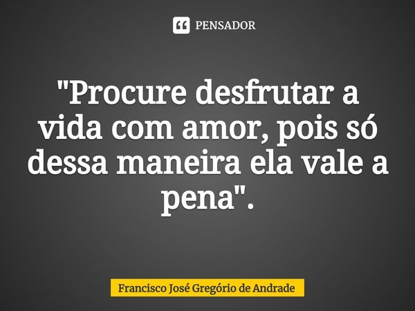 ⁠"Procure desfrutar a vida com amor, pois só dessa maneira ela vale a pena ".... Frase de Francisco José Gregório de Andrade.