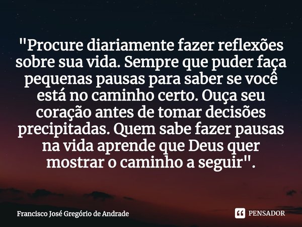 ⁠"Procure diariamente fazer reflexões sobre sua vida. Sempre que puder faça pequenas pausas para saber se você está no caminho certo. Ouça seu coração ante... Frase de Francisco José Gregório de Andrade.