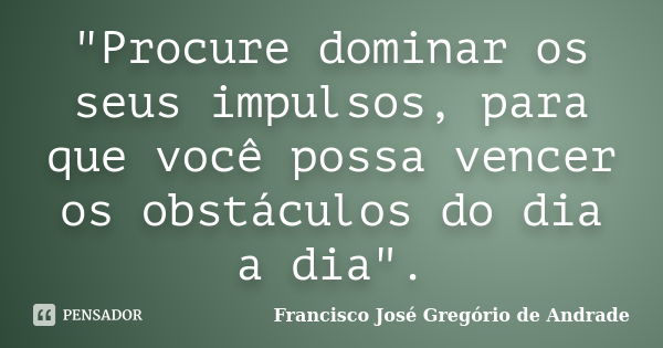 "Procure dominar os seus impulsos, para que você possa vencer os obstáculos do dia a dia".... Frase de Francisco José Gregório de Andrade.