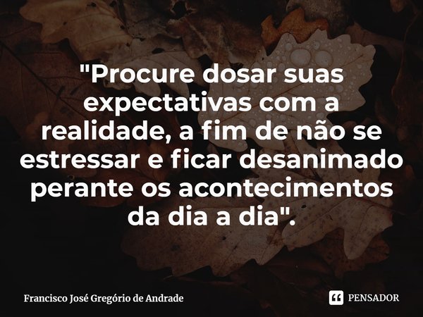 ⁠"Procure dosar suas expectativas com a realidade, a fim de não se estressar e ficar desanimado perante os acontecimentos da dia a dia".... Frase de Francisco José Gregório de Andrade.