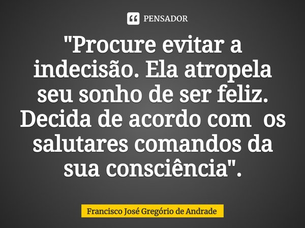 ⁠"Procure evitar a indecisão. Ela atropela seu sonho de ser feliz. Decida de acordo com os salutares comandos da sua consciência ".... Frase de Francisco José Gregório de Andrade.