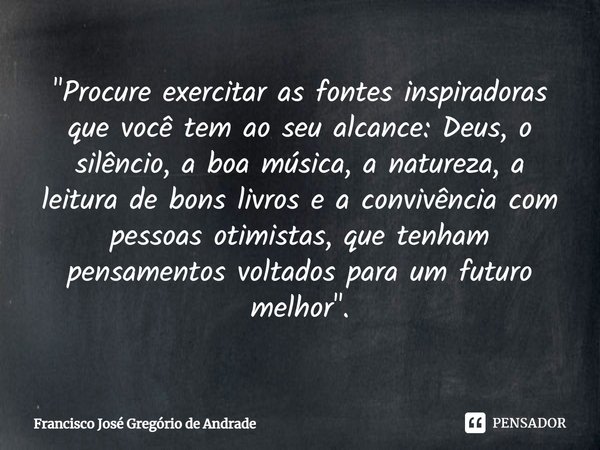 ⁠"Procure exercitar as fontes inspiradoras que você tem ao seu alcance: Deus, o silêncio, a boa música, a natureza, a leitura de bons livros e a convivênci... Frase de Francisco José Gregório de Andrade.