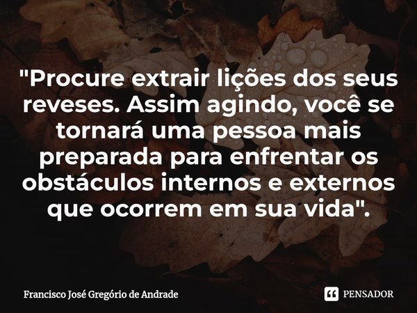 ⁠"Procure extrair lições dos seus reveses. Assim agindo, você se tornará uma pessoa mais preparada para enfrentar os obstáculos internos e externos que oco... Frase de Francisco José Gregório de Andrade.