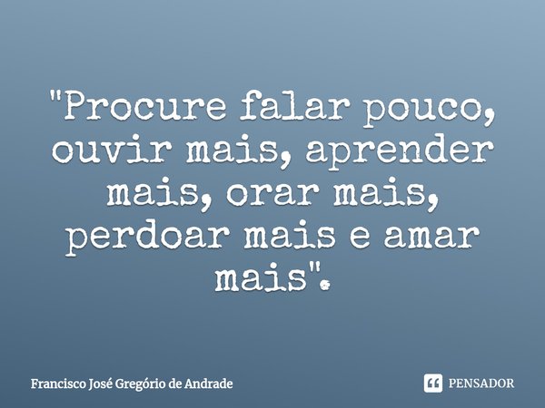 ⁠"Procure falar pouco, ouvir mais, aprender mais, orar mais, perdoar mais e amar mais".... Frase de Francisco José Gregório de Andrade.