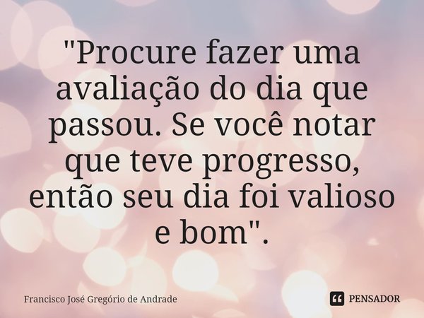 ⁠"Procure fazer uma avaliação do dia que passou. Se você notar que teve progresso, então seu dia foi valioso e bom".... Frase de Francisco José Gregório de Andrade.