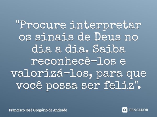 ⁠"Procure interpretar os sinais de Deus no dia a dia. Saiba reconhecê-los e valorizá-los, para que você possa ser feliz".... Frase de Francisco José Gregório de Andrade.