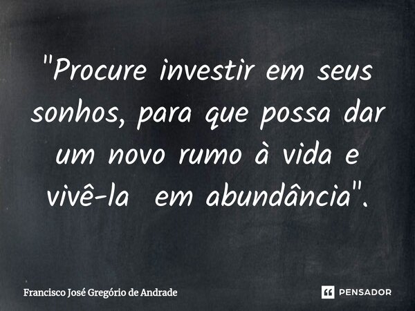 ⁠"Procure investir em seus sonhos, para que possa dar um novo rumo à vida e vivê-la em abundância ".... Frase de Francisco José Gregório de Andrade.